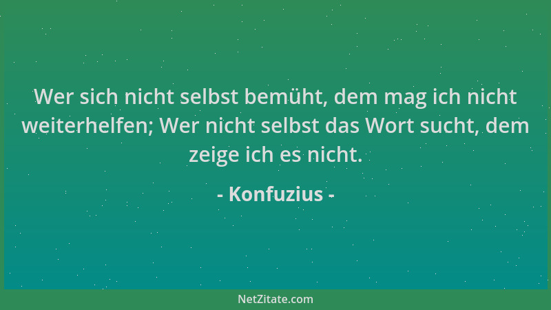 Konfuzius - Wer sich nicht selbst bemüht, dem mag ich nicht weiterhelfen; Wer nicht selbst das Wort sucht, dem zeige ich es...