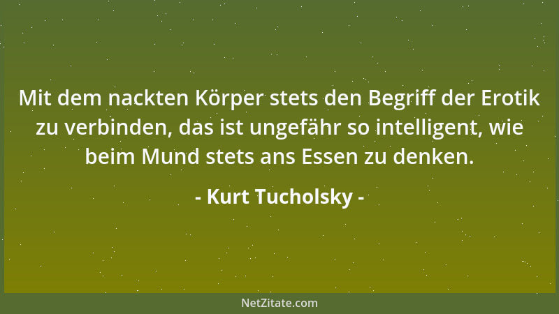 Kurt Tucholsky - Mit dem nackten Körper stets den Begriff der Erotik zu verbinden, das ist ungefähr so intelligent, wie bei...