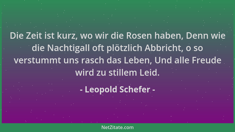 Leopold Schefer - Die Zeit ist kurz, wo wir die Rosen haben, Denn wie die Nachtigall oft plötzlich Abbricht, o so verstummt...