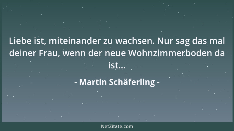 Martin Schäferling - Liebe ist, miteinander zu wachsen. Nur sag das mal deiner Frau, wenn der neue Wohnzimmerboden da ist.....