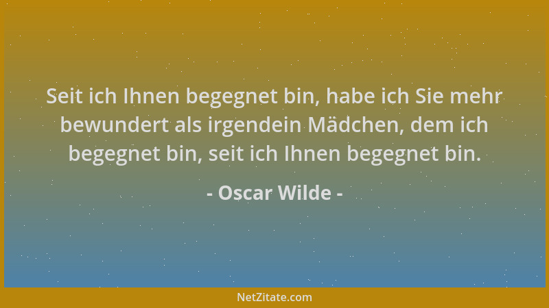 Oscar Wilde - Seit ich Ihnen begegnet bin, habe ich Sie mehr bewundert als irgendein Mädchen, dem ich begegnet bin, seit ic...