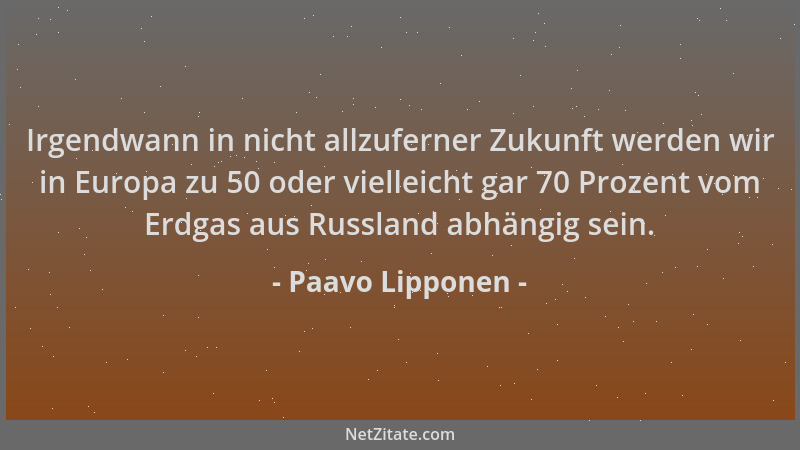Paavo Lipponen - Irgendwann in nicht allzuferner Zukunft werden wir in Europa zu 50 oder vielleicht gar 70 Prozent vom Erdg...