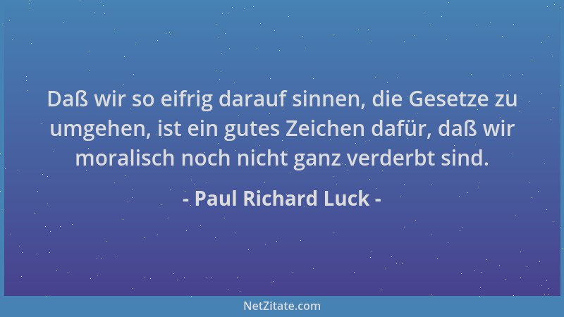 Paul Richard Luck - Daß wir so eifrig darauf sinnen, die Gesetze zu umgehen, ist ein gutes Zeichen dafür, daß wir moralisch...