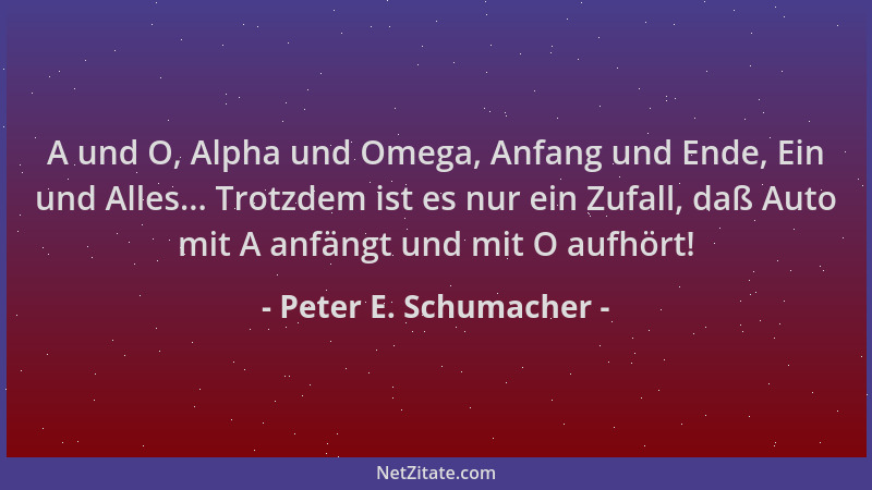 Peter E. Schumacher - A und O, Alpha und Omega, Anfang und Ende, Ein und Alles... Trotzdem ist es nur ein Zufall, daß Auto...