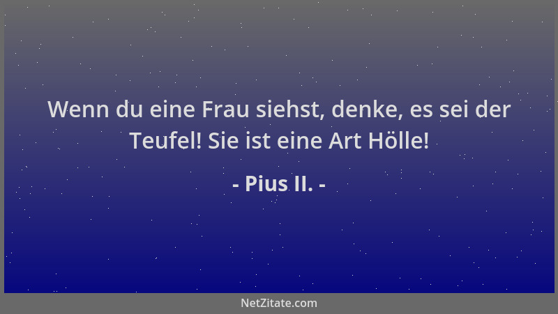 Pius II. - Wenn du eine Frau siehst, denke, es sei der Teufel! Sie ist eine Art Hölle!...