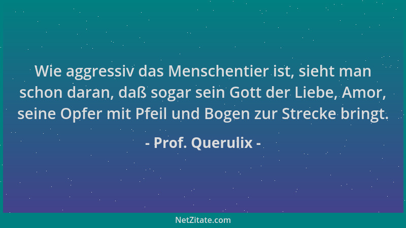 Prof. Querulix - Wie aggressiv das Menschentier ist, sieht man schon daran, daß sogar sein Gott der Liebe, Amor, seine Opfe...