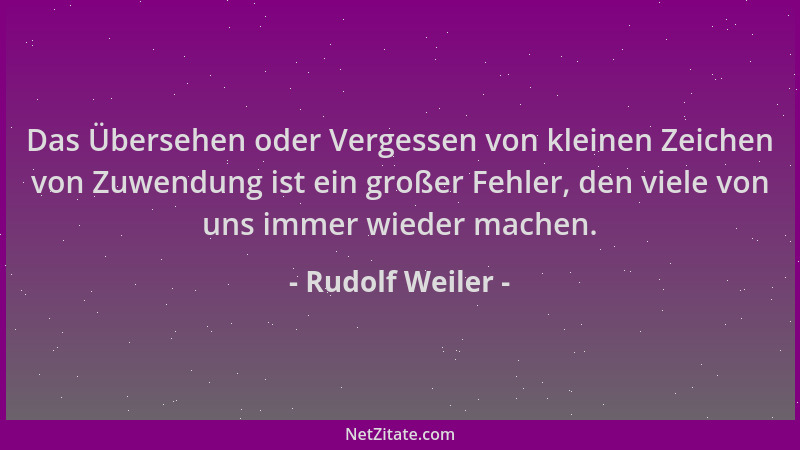 Rudolf Weiler - Das Übersehen oder Vergessen von kleinen Zeichen von Zuwendung ist ein großer Fehler, den viele von uns imm...