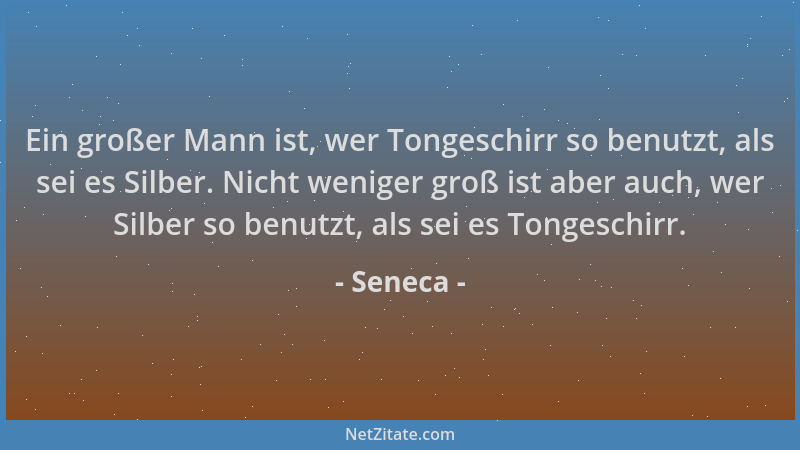 Seneca - Ein großer Mann ist, wer Tongeschirr so benutzt, als sei es Silber. Nicht weniger groß ist aber auch, wer Silber s...