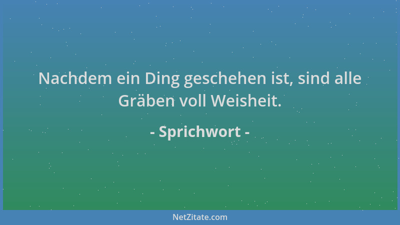 Sprichwort - Nachdem ein Ding geschehen ist, sind alle Gräben voll Weisheit....