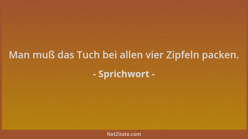 Sprichwort - Man muß das Tuch bei allen vier Zipfeln packen....