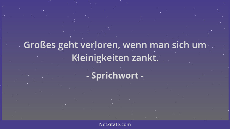 Sprichwort - Großes geht verloren, wenn man sich um Kleinigkeiten zankt....