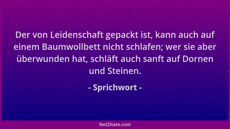 Sprichwort - Der von Leidenschaft gepackt ist, kann auch auf einem Baumwollbett nicht schlafen; wer sie aber überwunden hat...
