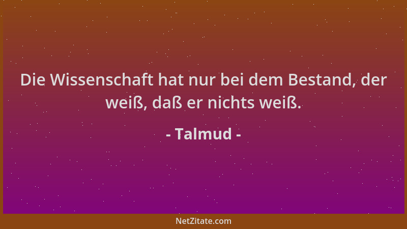 Talmud - Die Wissenschaft hat nur bei dem Bestand, der weiß, daß er nichts weiß....
