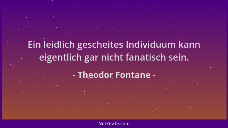 Theodor Fontane - Ein leidlich gescheites Individuum kann eigentlich gar nicht fanatisch sein....