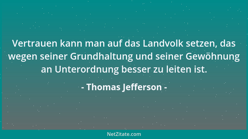 Thomas Jefferson - Vertrauen kann man auf das Landvolk setzen, das wegen seiner Grundhaltung und seiner Gewöhnung an Untero...