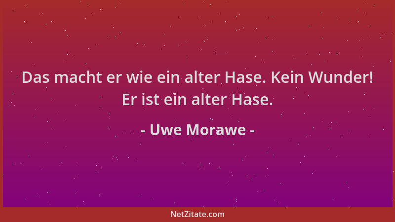 Uwe Morawe - Das macht er wie ein alter Hase. Kein Wunder! Er ist ein alter Hase....