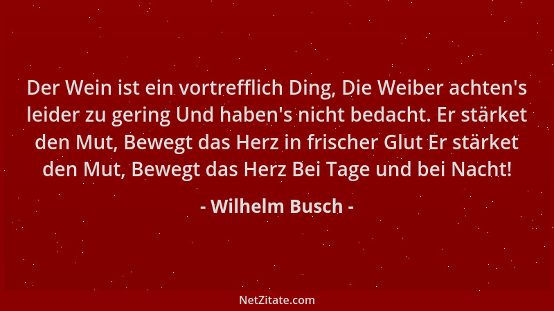 Wilhelm Busch - Der Wein ist ein vortrefflich Ding, Die Weiber achten 's leider zu gering Und haben 's nicht bedacht. Er stär...