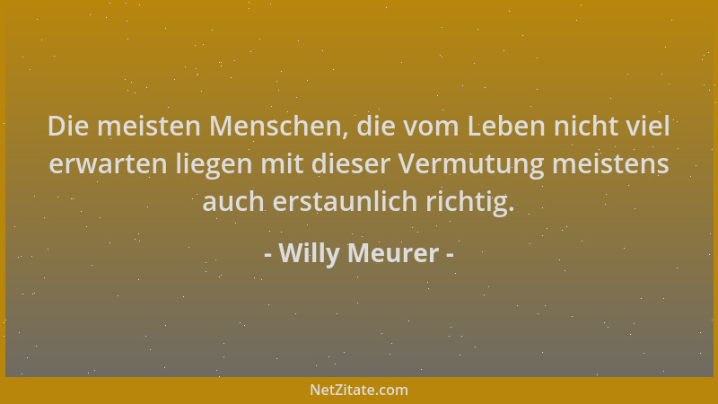 Willy Meurer - Die meisten Menschen, die vom Leben nicht viel erwarten liegen mit dieser Vermutung meistens auch erstaunlic...