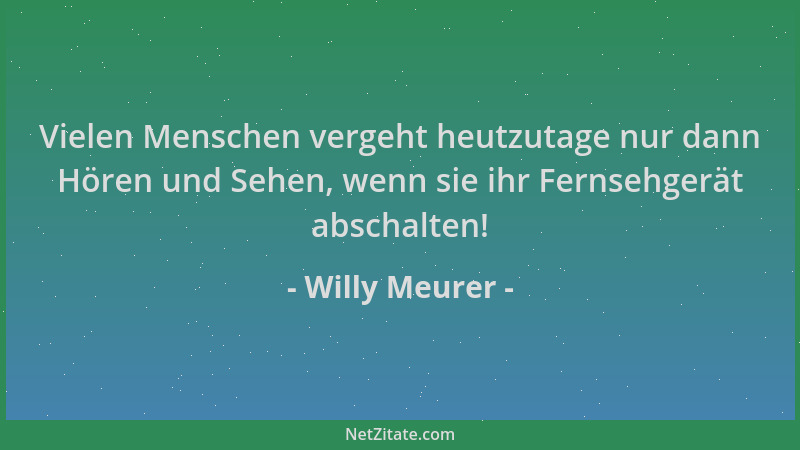 Willy Meurer - Vielen Menschen vergeht heutzutage nur dann Hören und Sehen, wenn sie ihr Fernsehgerät abschalten!...
