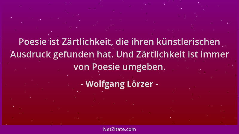 Wolfgang Lörzer - Poesie ist Zärtlichkeit, die ihren künstlerischen Ausdruck gefunden hat. Und Zärtlichkeit ist immer von P...