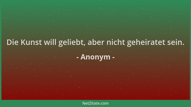 Anonym - Die Kunst will geliebt, aber nicht geheiratet sein....