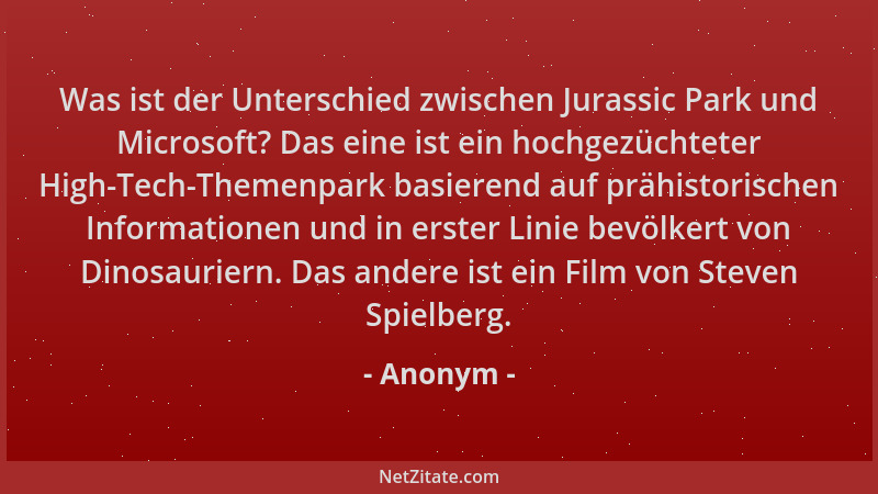 Anonym - Was ist der Unterschied zwischen Jurassic Park und Microsoft? Das eine ist ein hochgezüchteter High-Tech-Themenpar...