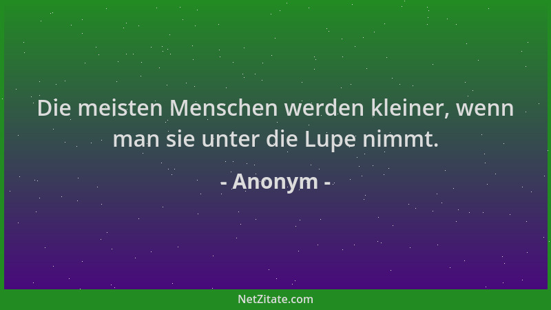 Anonym - Die meisten Menschen werden kleiner, wenn man sie unter die Lupe nimmt....