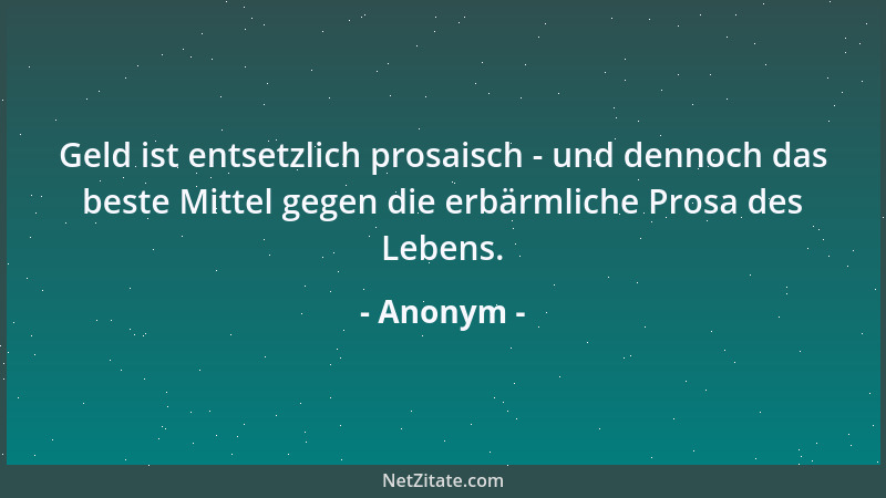 Anonym - Geld ist entsetzlich prosaisch - und dennoch das beste Mittel gegen die erbärmliche Prosa des Lebens....