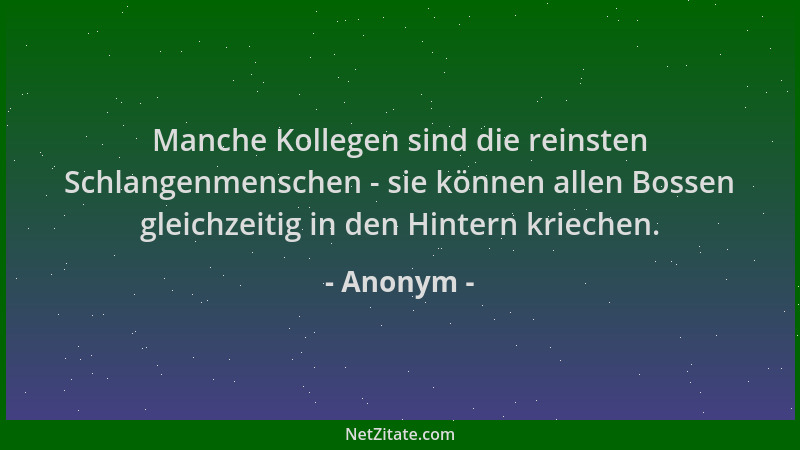 Anonym - Manche Kollegen sind die reinsten Schlangenmenschen - sie können allen Bossen gleichzeitig in den Hintern kriechen...
