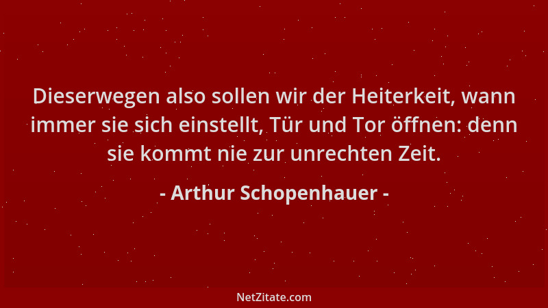 Arthur Schopenhauer - Dieserwegen also sollen wir der Heiterkeit, wann immer sie sich einstellt, Tür und Tor öffnen: denn s...