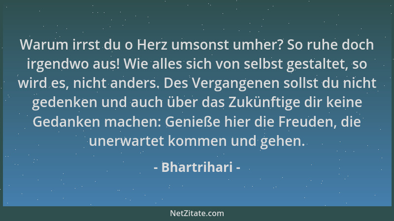 Bhartrihari - Warum irrst du o Herz umsonst umher? So ruhe doch irgendwo aus! Wie alles sich von selbst gestaltet, so wird...