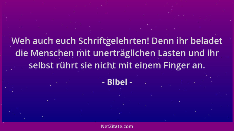 Bibel - Weh auch euch Schriftgelehrten! Denn ihr beladet die Menschen mit unerträglichen Lasten und ihr selbst rührt sie ni...