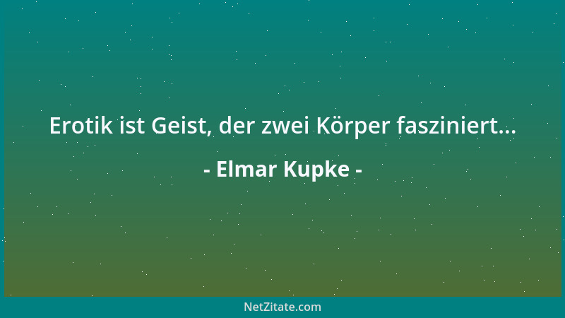 Elmar Kupke - Erotik ist Geist, der zwei Körper fasziniert......