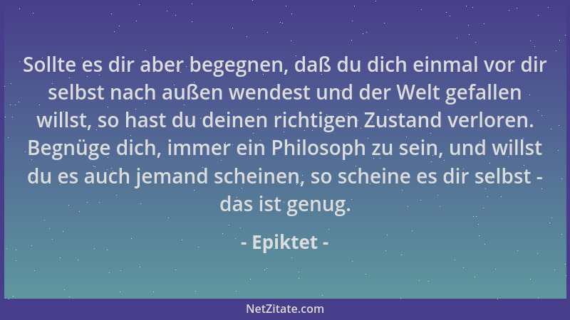 Epiktet - Sollte es dir aber begegnen, daß du dich einmal vor dir selbst nach außen wendest und der Welt gefallen willst, s...