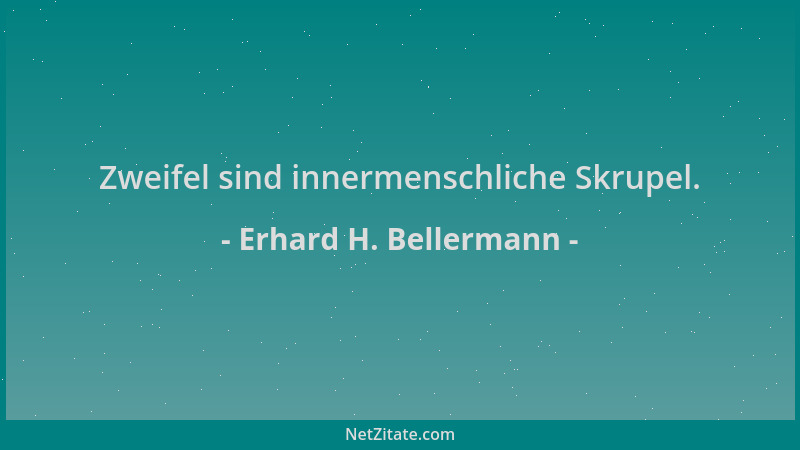 Erhard H. Bellermann - Zweifel sind innermenschliche Skrupel....