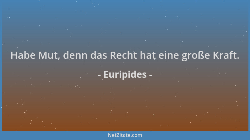 Euripides - Habe Mut, denn das Recht hat eine große Kraft....