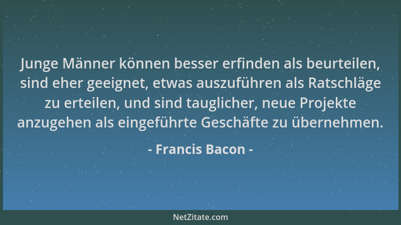 Francis Bacon - Junge Männer können besser erfinden als beurteilen, sind eher geeignet, etwas auszuführen als Ratschläge zu...