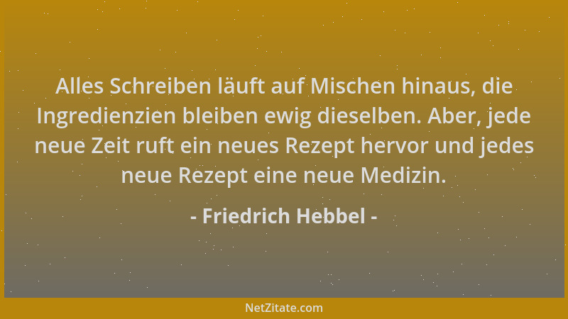 Friedrich Hebbel - Alles Schreiben läuft auf Mischen hinaus, die Ingredienzien bleiben ewig dieselben. Aber, jede neue Zeit...
