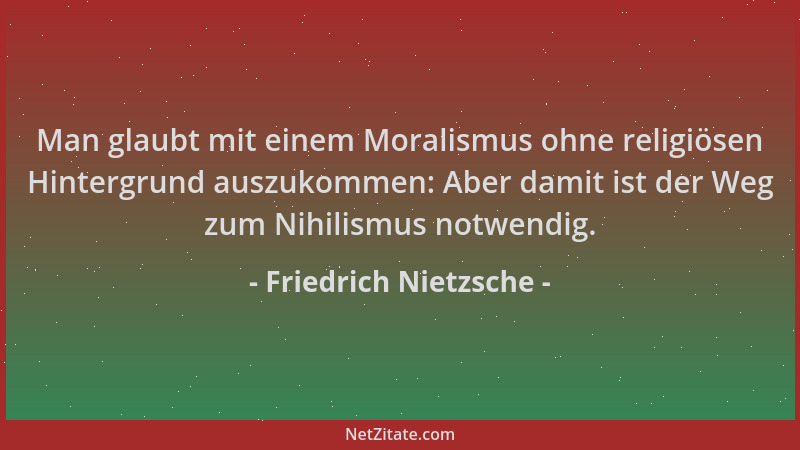 Friedrich Nietzsche - Man glaubt mit einem Moralismus ohne religiösen Hintergrund auszukommen: Aber damit ist der Weg zum N...