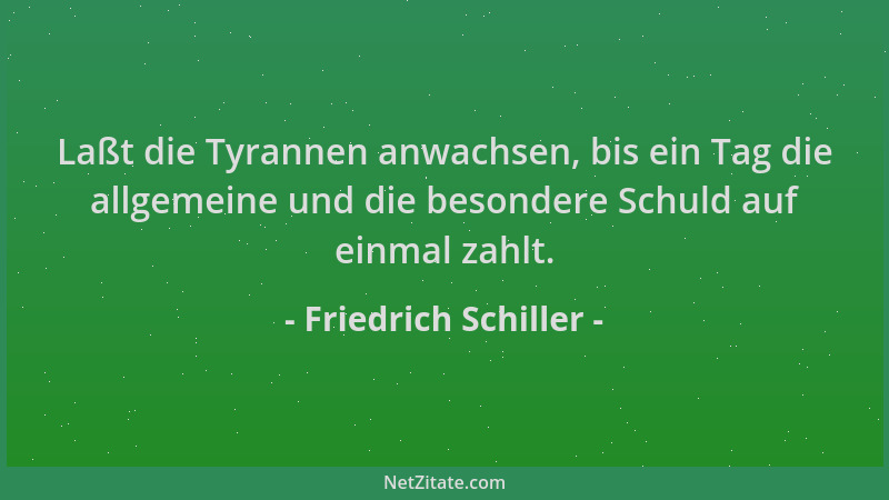 Friedrich Schiller - Laßt die Tyrannen anwachsen, bis ein Tag die allgemeine und die besondere Schuld auf einmal zahlt....