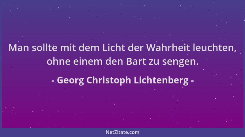 Georg Christoph Lichtenberg - Man sollte mit dem Licht der Wahrheit leuchten, ohne einem den Bart zu sengen....