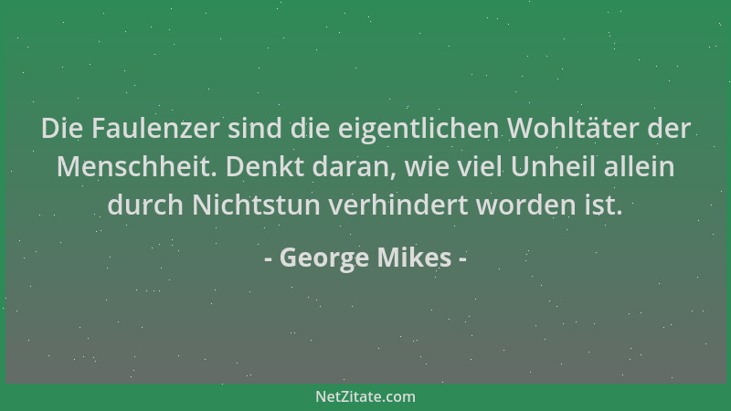 George Mikes - Die Faulenzer sind die eigentlichen Wohltäter der Menschheit. Denkt daran, wie viel Unheil allein durch Nich...