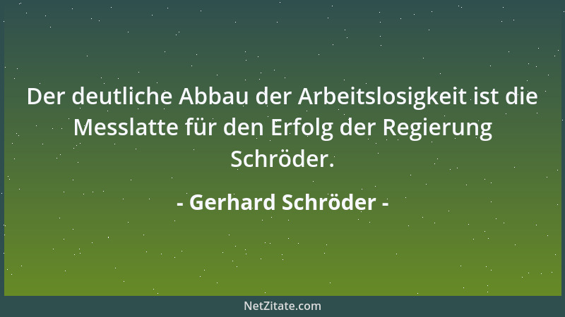 Gerhard Schröder - Der deutliche Abbau der Arbeitslosigkeit ist die Messlatte für den Erfolg der Regierung Schröder....