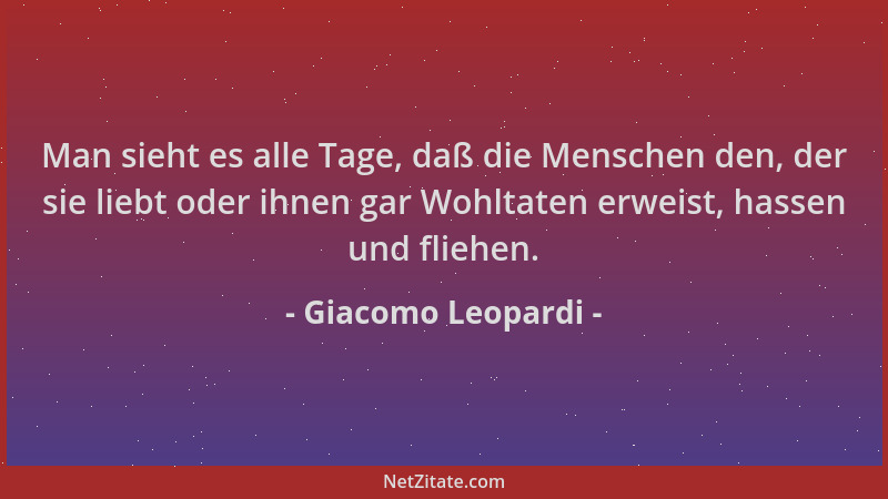 Giacomo Leopardi - Man sieht es alle Tage, daß die Menschen den, der sie liebt oder ihnen gar Wohltaten erweist, hassen und...