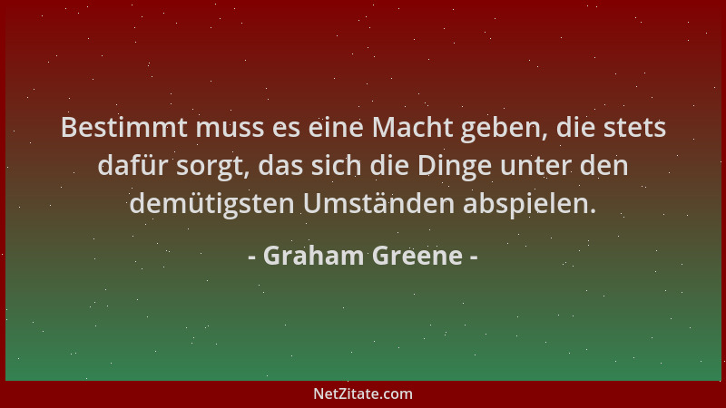 Graham Greene - Bestimmt muss es eine Macht geben, die stets dafür sorgt, das sich die Dinge unter den demütigsten Umstände...