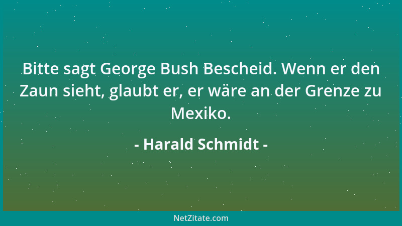 Harald Schmidt - Bitte sagt George Bush Bescheid. Wenn er den Zaun sieht, glaubt er, er wäre an der Grenze zu Mexiko....
