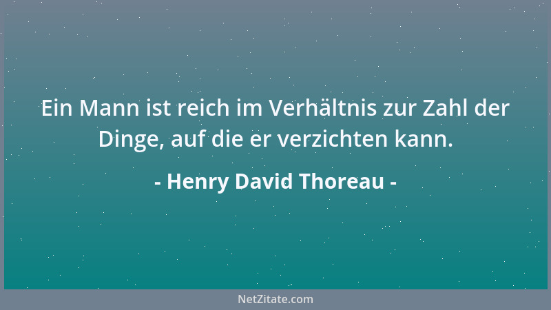 Henry David Thoreau - Ein Mann ist reich im Verhältnis zur Zahl der Dinge, auf die er verzichten kann....
