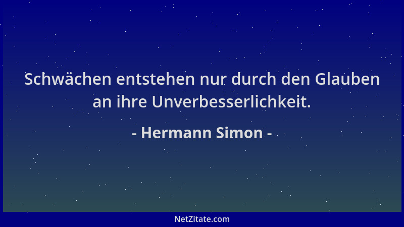 Hermann Simon - Schwächen entstehen nur durch den Glauben an ihre Unverbesserlichkeit....