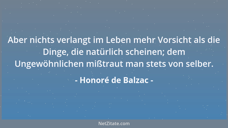 Honoré de Balzac - Aber nichts verlangt im Leben mehr Vorsicht als die Dinge, die natürlich scheinen; dem Ungewöhnlichen mi...