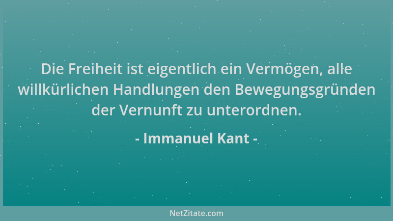 Immanuel Kant - Die Freiheit ist eigentlich ein Vermögen, alle willkürlichen Handlungen den Bewegungsgründen der Vernunft z...